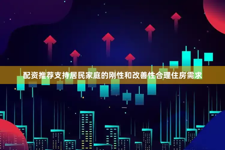 配资推荐支持居民家庭的刚性和改善性合理住房需求