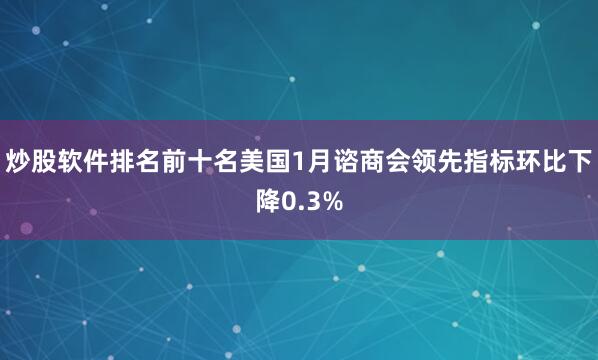 炒股软件排名前十名美国1月谘商会领先指标环比下降0.3%