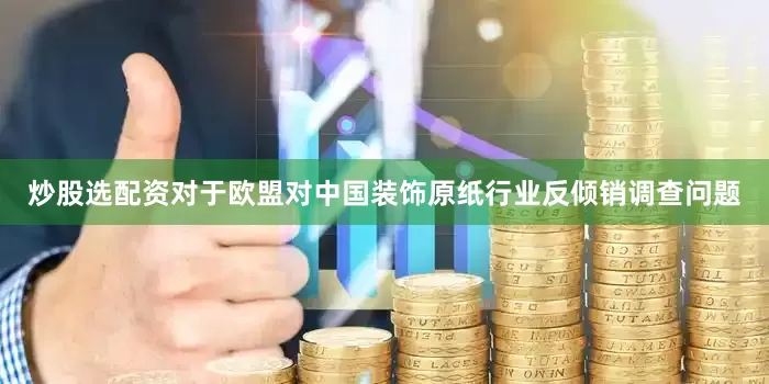 炒股选配资对于欧盟对中国装饰原纸行业反倾销调查问题