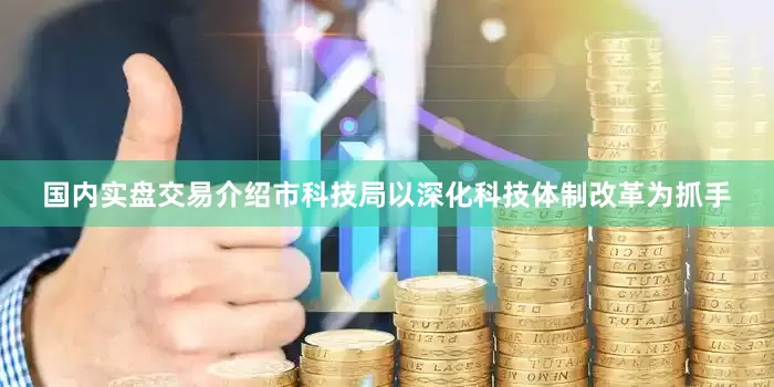 国内实盘交易介绍市科技局以深化科技体制改革为抓手