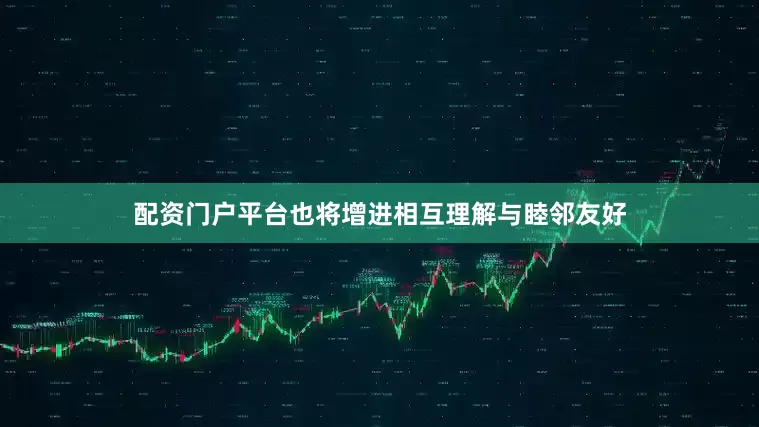 配资门户平台也将增进相互理解与睦邻友好