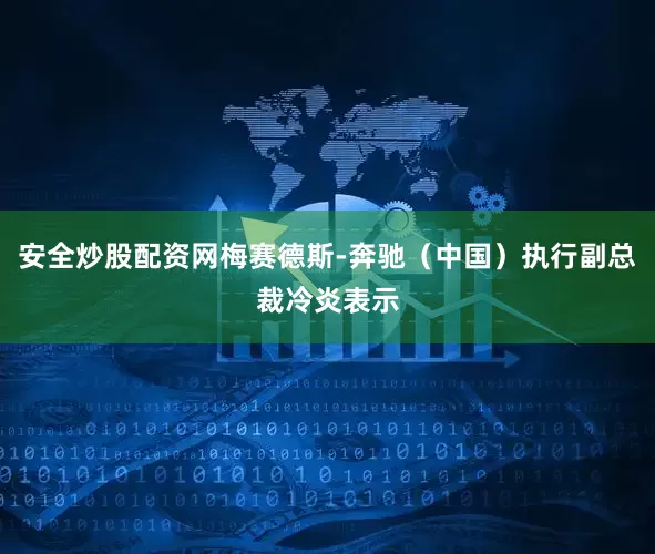 安全炒股配资网梅赛德斯-奔驰（中国）执行副总裁冷炎表示