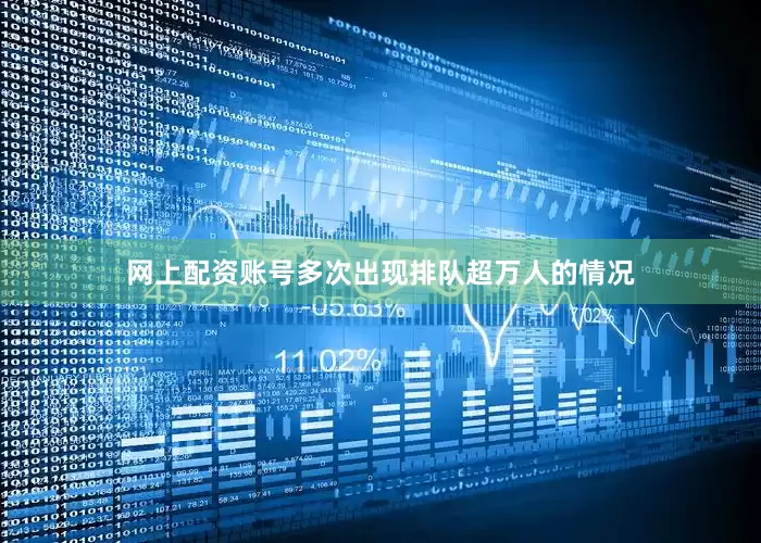 网上配资账号多次出现排队超万人的情况