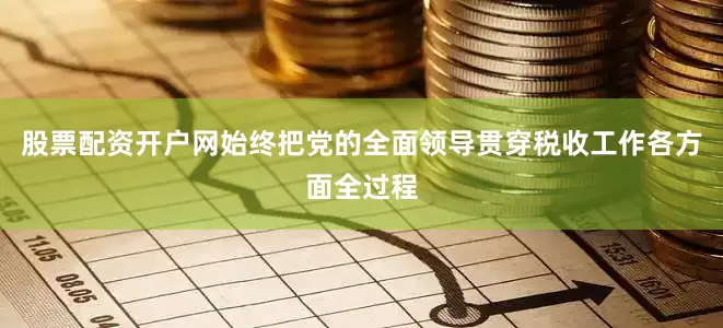 股票配资开户网始终把党的全面领导贯穿税收工作各方面全过程