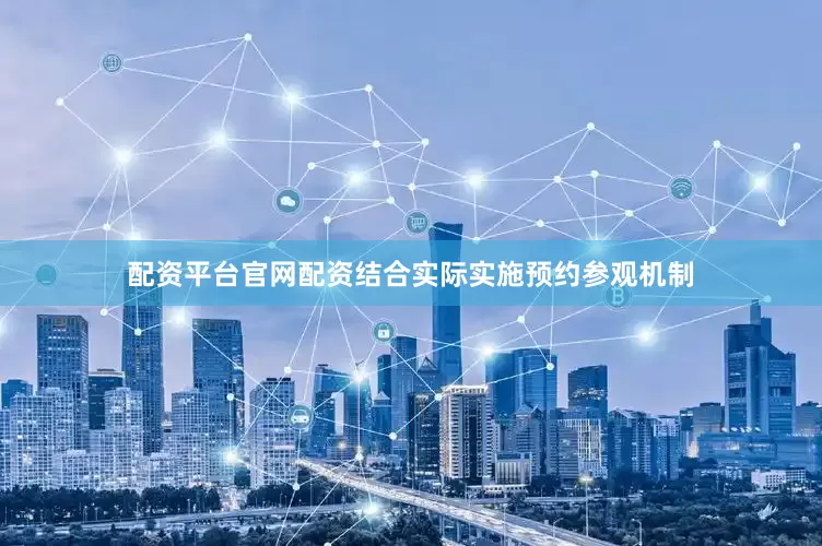 配资平台官网配资结合实际实施预约参观机制
