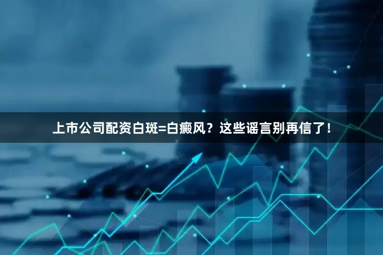上市公司配资白斑=白癜风？这些谣言别再信了！
