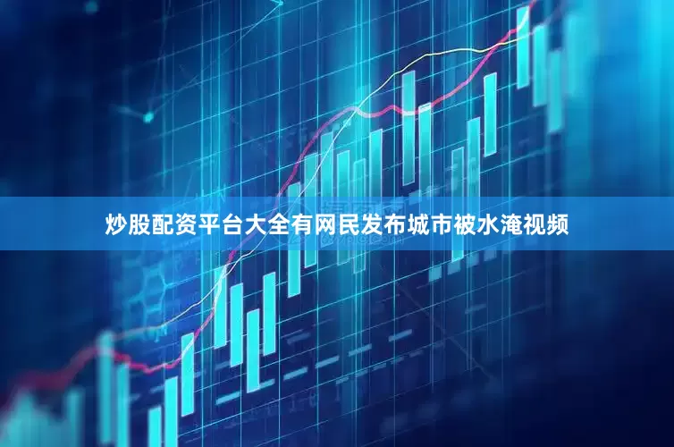 炒股配资平台大全有网民发布城市被水淹视频