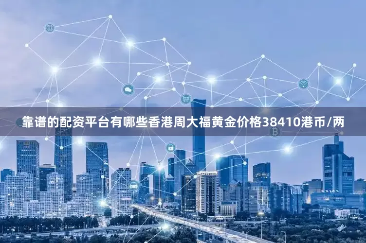 靠谱的配资平台有哪些香港周大福黄金价格38410港币/两