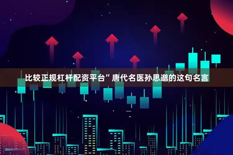 比较正规杠杆配资平台”唐代名医孙思邈的这句名言