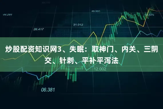 炒股配资知识网3、失眠：取神门、内关、三阴交、针刺、平补平泻法