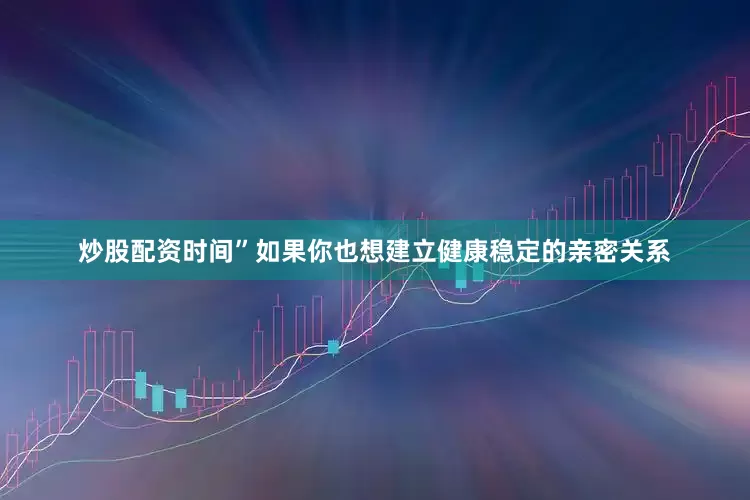 炒股配资时间”如果你也想建立健康稳定的亲密关系