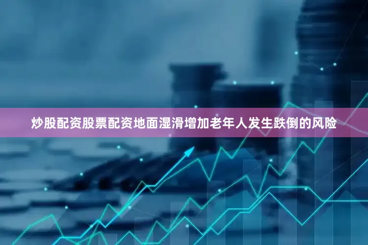 炒股配资股票配资地面湿滑增加老年人发生跌倒的风险