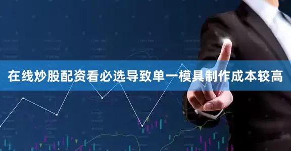 在线炒股配资看必选导致单一模具制作成本较高