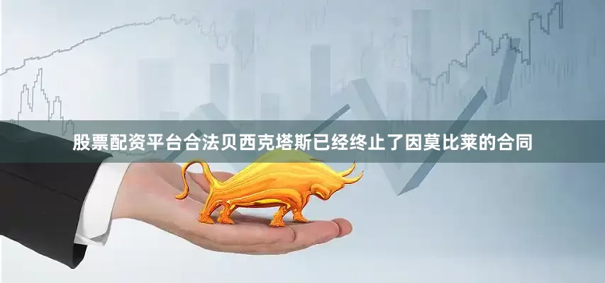 股票配资平台合法贝西克塔斯已经终止了因莫比莱的合同