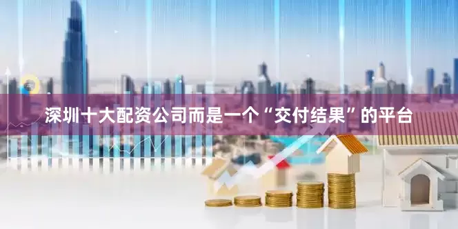 深圳十大配资公司而是一个“交付结果”的平台