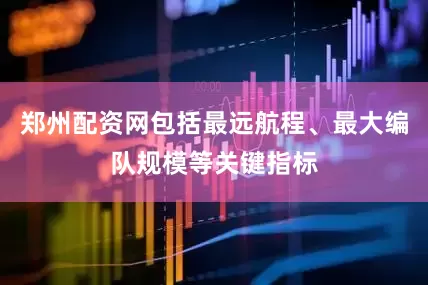 郑州配资网包括最远航程、最大编队规模等关键指标