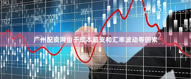 广州配资网由于成本超支和汇率波动等因素