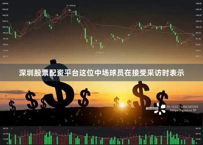 深圳股票配资平台这位中场球员在接受采访时表示