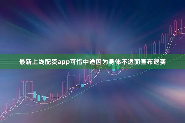最新上线配资app可惜中途因为身体不适而宣布退赛