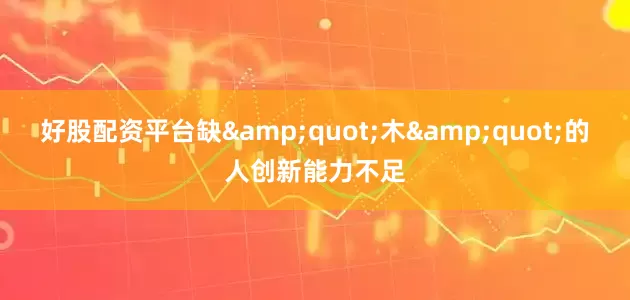 好股配资平台缺&quot;木&quot;的人创新能力不足