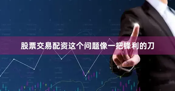 股票交易配资这个问题像一把锋利的刀