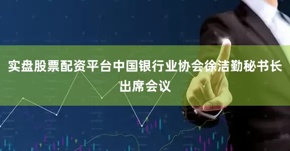 实盘股票配资平台中国银行业协会徐洁勤秘书长出席会议