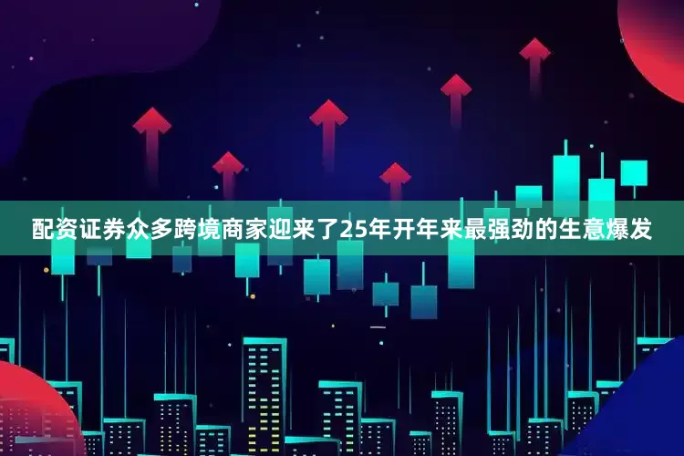 配资证券众多跨境商家迎来了25年开年来最强劲的生意爆发