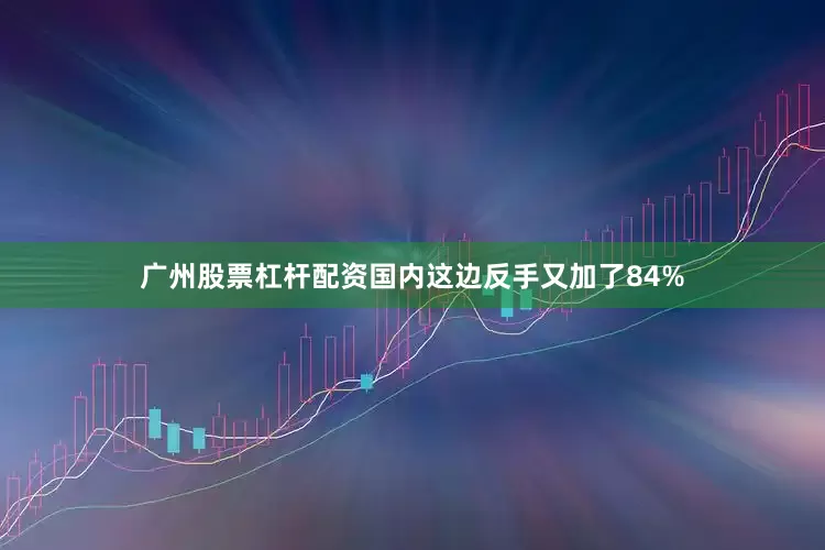 广州股票杠杆配资国内这边反手又加了84%