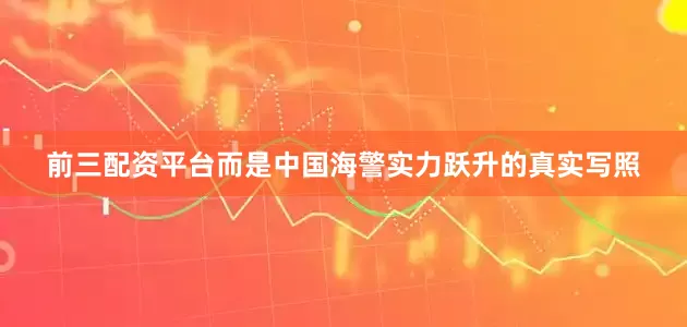 前三配资平台而是中国海警实力跃升的真实写照
