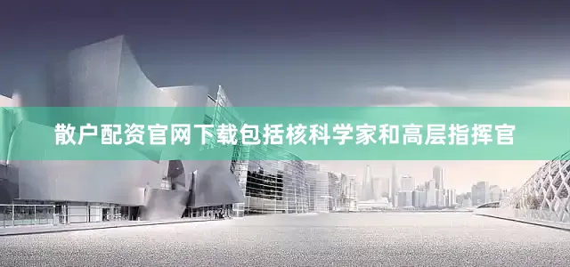 散户配资官网下载包括核科学家和高层指挥官