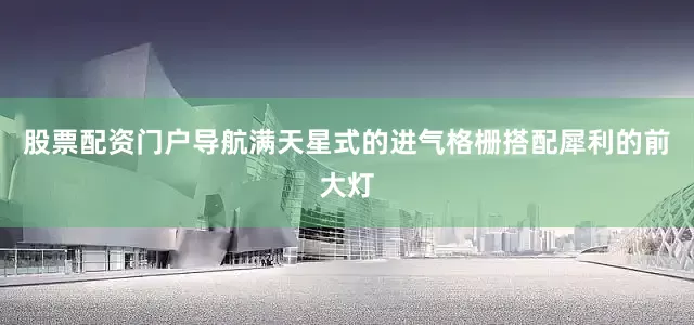 股票配资门户导航满天星式的进气格栅搭配犀利的前大灯