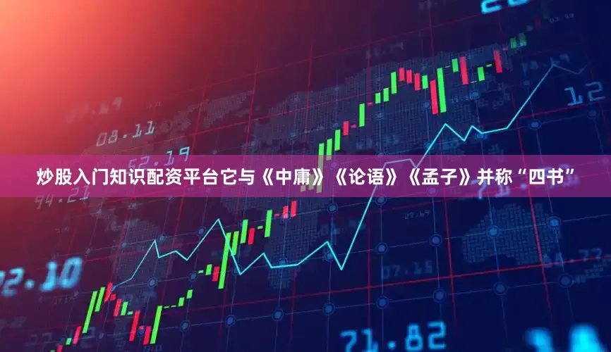 炒股入门知识配资平台它与《中庸》《论语》《孟子》并称“四书”