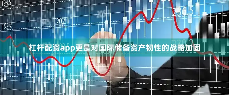 杠杆配资app更是对国际储备资产韧性的战略加固