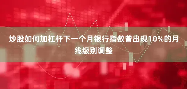 炒股如何加杠杆下一个月银行指数曾出现10%的月线级别调整