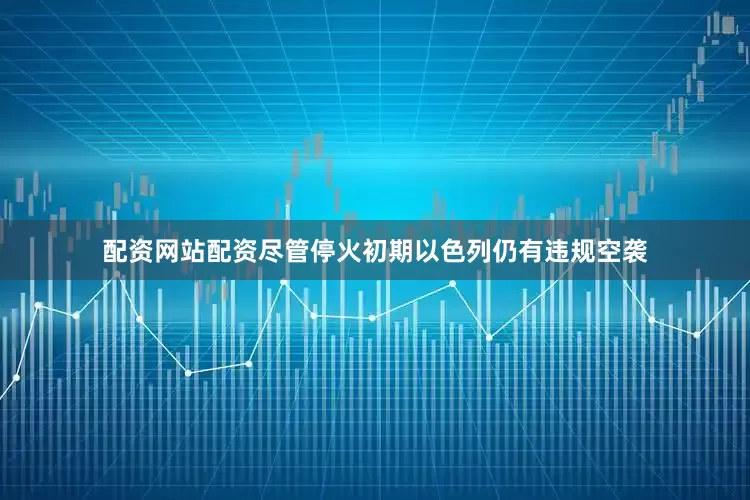 配资网站配资尽管停火初期以色列仍有违规空袭