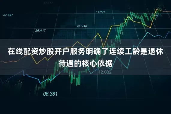 在线配资炒股开户服务明确了连续工龄是退休待遇的核心依据