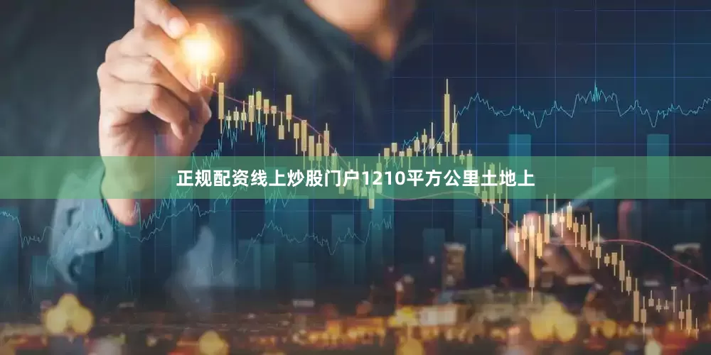 正规配资线上炒股门户1210平方公里土地上