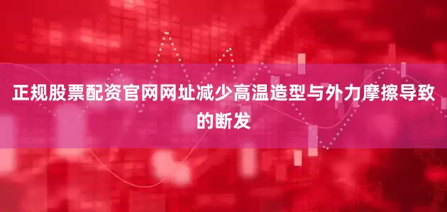 正规股票配资官网网址减少高温造型与外力摩擦导致的断发