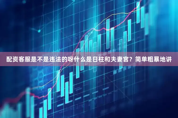 配资客服是不是违法的呀什么是日柱和夫妻宫？简单粗暴地讲