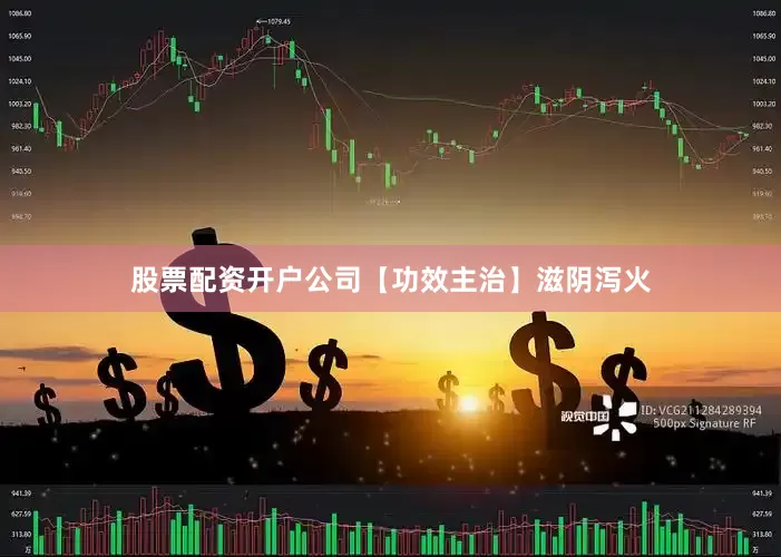 股票配资开户公司【功效主治】　滋阴泻火