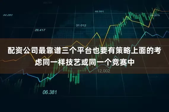 配资公司最靠谱三个平台也要有策略上面的考虑同一样技艺或同一个竞赛中