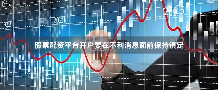 股票配资平台开户要在不利消息面前保持镇定