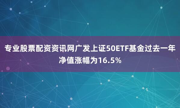 专业股票配资资讯网广发上证50ETF基金过去一年净值涨幅为16.5%
