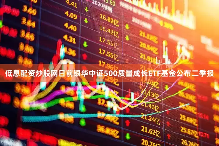 低息配资炒股网日前银华中证500质量成长ETF基金公布二季报