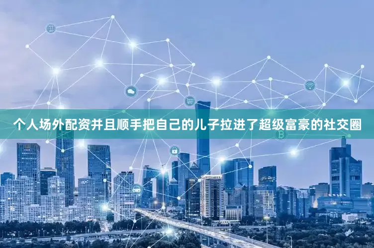 个人场外配资并且顺手把自己的儿子拉进了超级富豪的社交圈