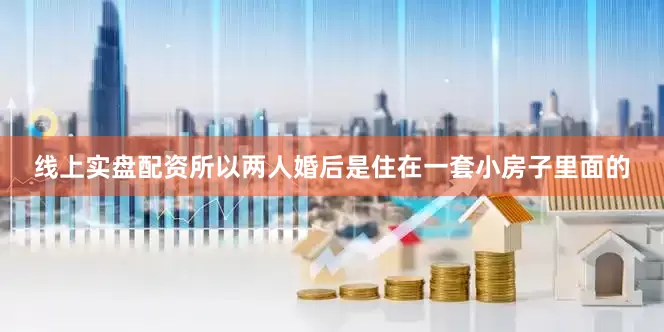 线上实盘配资所以两人婚后是住在一套小房子里面的