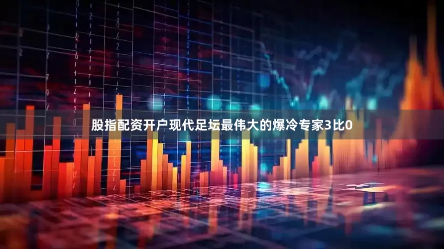 股指配资开户现代足坛最伟大的爆冷专家3比0