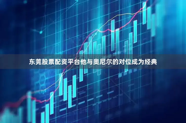 东莞股票配资平台他与奥尼尔的对位成为经典