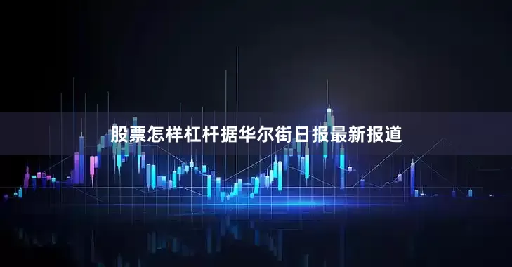 股票怎样杠杆据华尔街日报最新报道