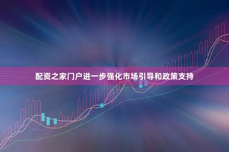 配资之家门户进一步强化市场引导和政策支持